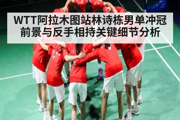 WTT阿拉木图站林诗栋男单冲冠前景与反手相持关键细节分析
