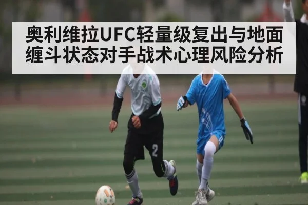 奥利维拉UFC轻量级复出与地面缠斗状态对手战术心理风险分析