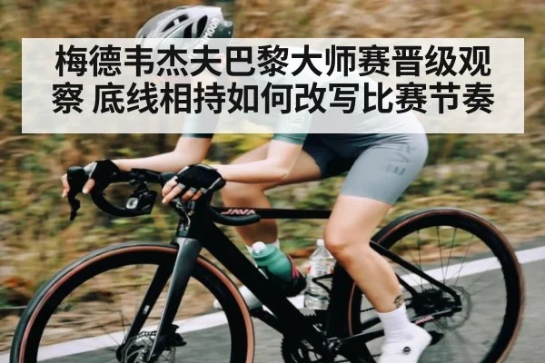 梅德韦杰夫巴黎大师赛晋级观察 底线相持如何改写比赛节奏