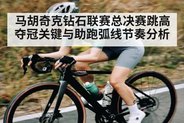 马胡奇克钻石联赛总决赛跳高夺冠关键与助跑弧线节奏分析